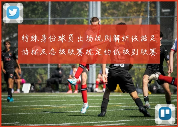特殊身份球员出场规则解析依据足协杯及各级联赛规定的低级别联赛标准