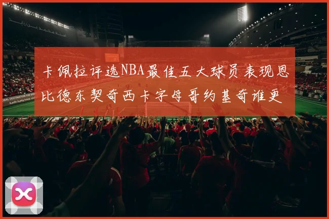 卡佩拉评选NBA最佳五大球员表现恩比德东契奇西卡字母哥约基奇谁更出色
