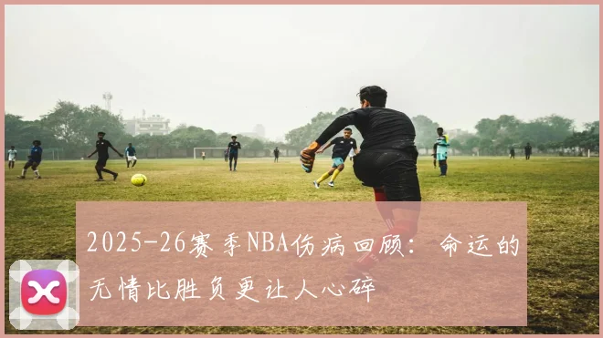 2025-26赛季NBA伤病回顾：命运的无情比胜负更让人心碎