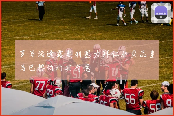 罗马诺透露奥利塞为拜仁非卖品皇马巴黎均对其有意