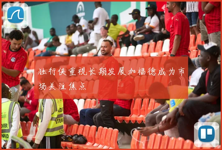 独行侠重视长期发展加福德成为市场关注焦点