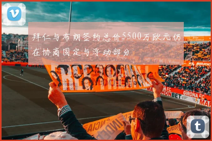 拜仁与布朗签约总价5500万欧元仍在协商固定与浮动部分