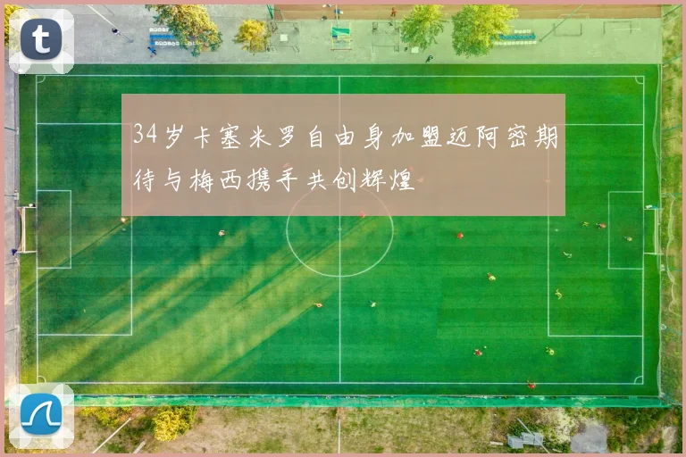 34岁卡塞米罗自由身加盟迈阿密期待与梅西携手共创辉煌