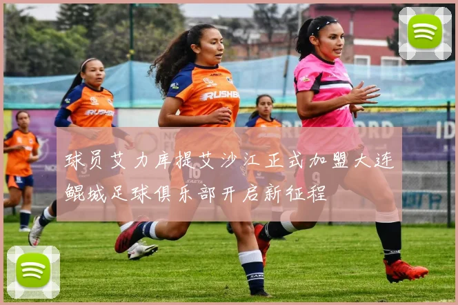 球员艾力库提艾沙江正式加盟大连鲲城足球俱乐部开启新征程