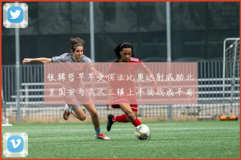 张稀哲早早受伤法比奥远射威胁北京国安与武汉三镇上半场战成平局