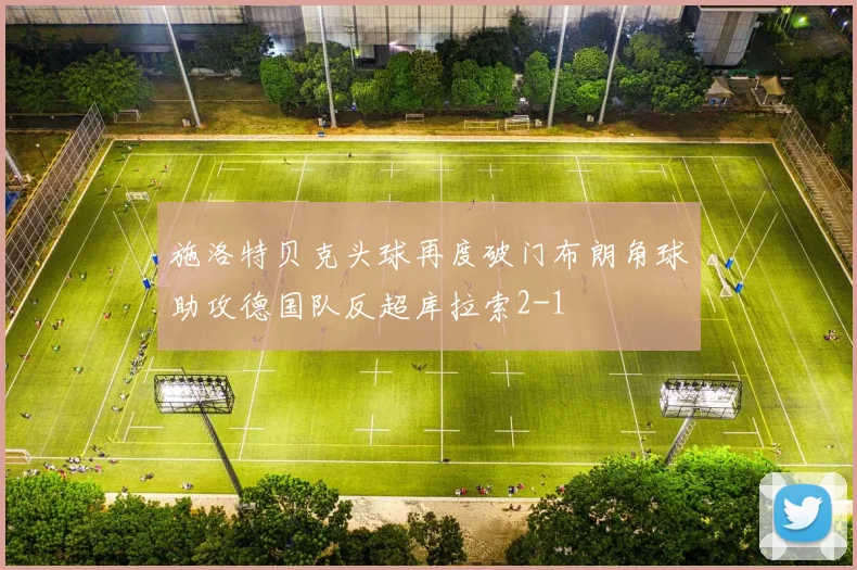 施洛特贝克头球再度破门布朗角球助攻德国队反超库拉索2-1