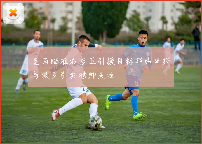 皇马瞄准右后卫引援目标邓弗里斯与波罗引发穆帅关注