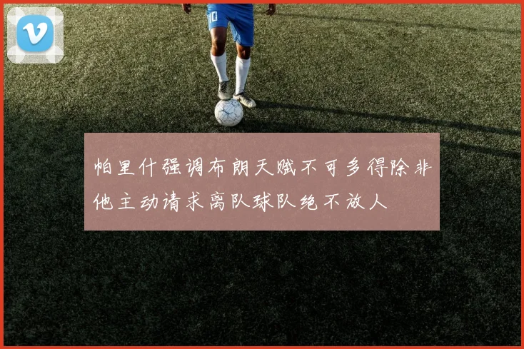 帕里什强调布朗天赋不可多得除非他主动请求离队球队绝不放人