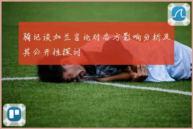 骑记谈加兰言论对各方影响分析及其公开性探讨