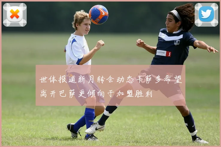 世体报道新月转会动态卡萨多希望离开巴萨更倾向于加盟胜利