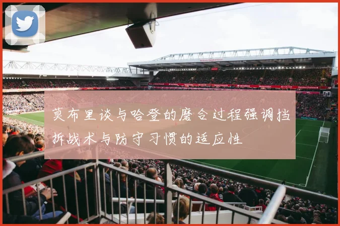 莫布里谈与哈登的磨合过程强调挡拆战术与防守习惯的适应性