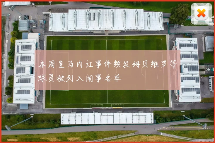 本周皇马内讧事件频发姆贝维罗等球员被列入闹事名单