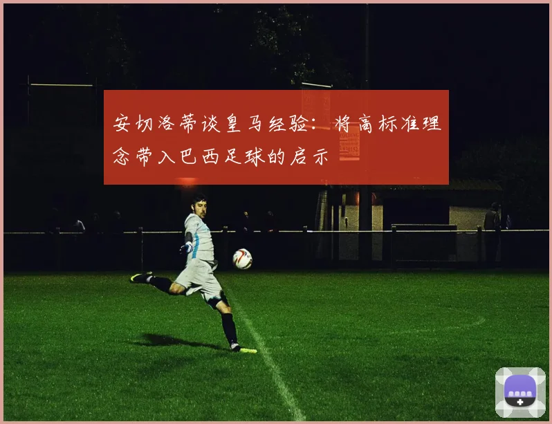 安切洛蒂谈皇马经验：将高标准理念带入巴西足球的启示