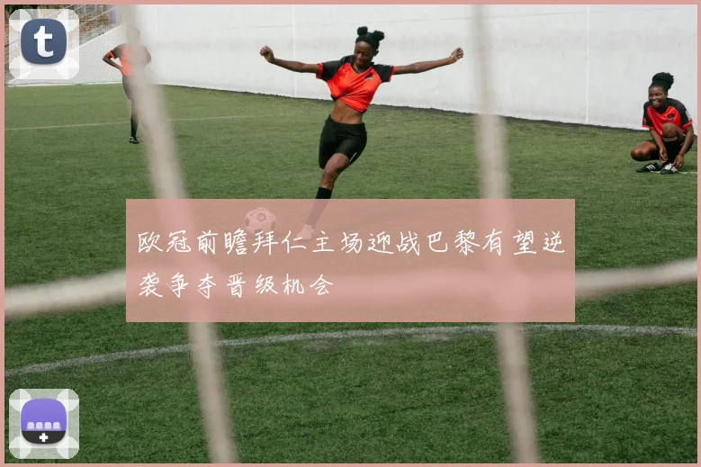 欧冠前瞻拜仁主场迎战巴黎有望逆袭争夺晋级机会