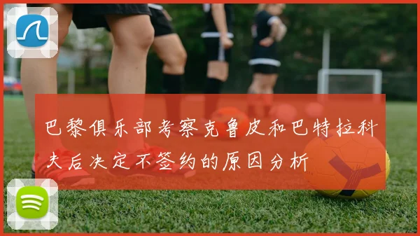 巴黎俱乐部考察克鲁皮和巴特拉科夫后决定不签约的原因分析