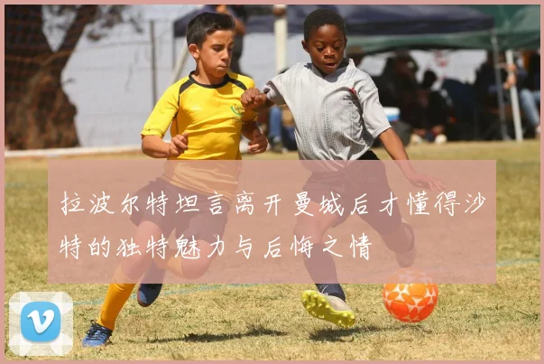 拉波尔特坦言离开曼城后才懂得沙特的独特魅力与后悔之情