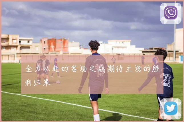 全力以赴的客场之战期待主场的胜利归来
