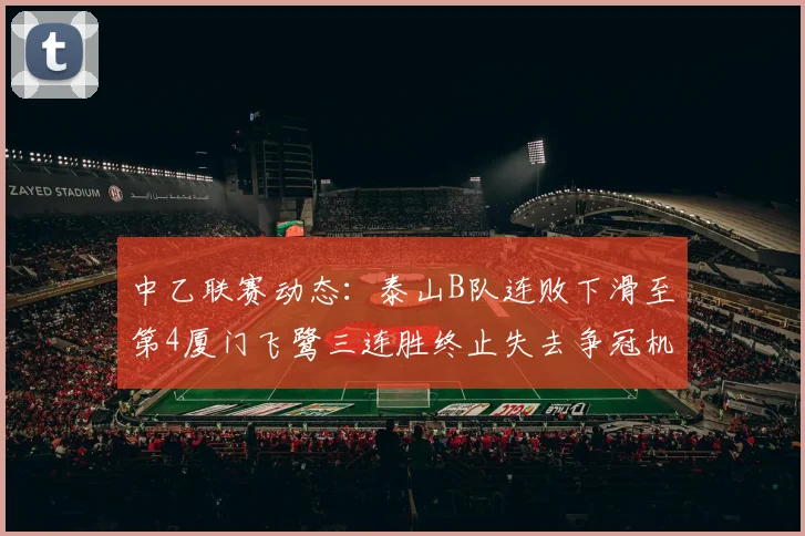中乙联赛动态：泰山B队连败下滑至第4厦门飞鹭三连胜终止失去争冠机会