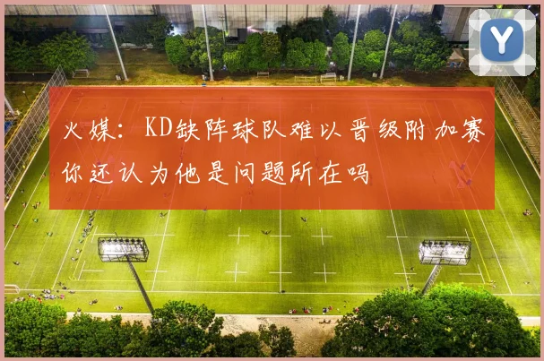 火媒：KD缺阵球队难以晋级附加赛你还认为他是问题所在吗