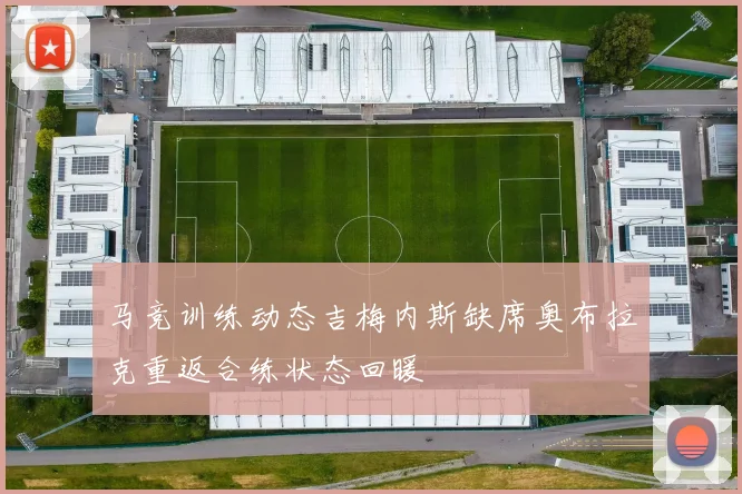 马竞训练动态吉梅内斯缺席奥布拉克重返合练状态回暖