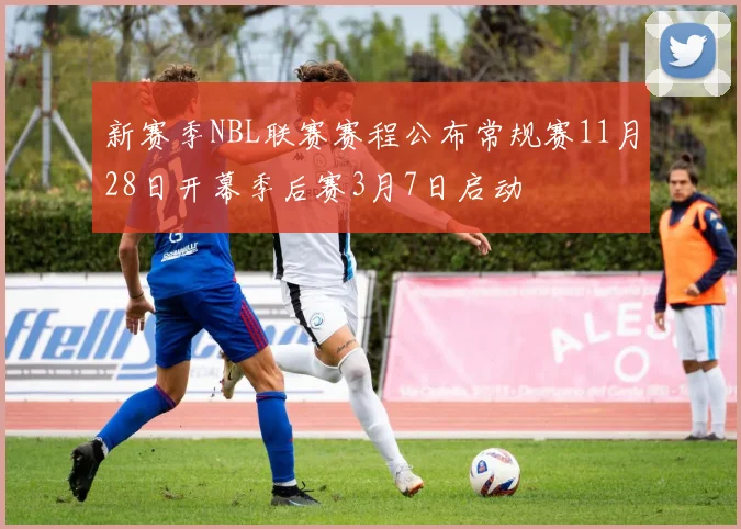 新赛季NBL联赛赛程公布常规赛11月28日开幕季后赛3月7日启动