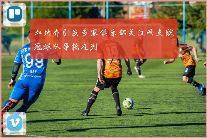 加纳乔引发多家俱乐部关注两支欧冠球队争抢在列