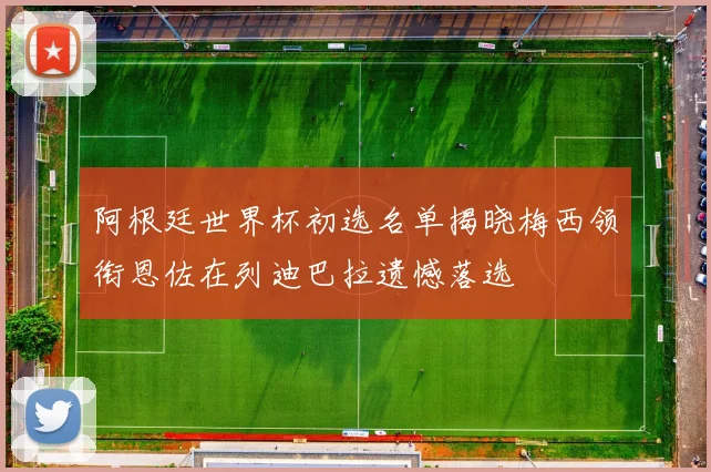 阿根廷世界杯初选名单揭晓梅西领衔恩佐在列迪巴拉遗憾落选