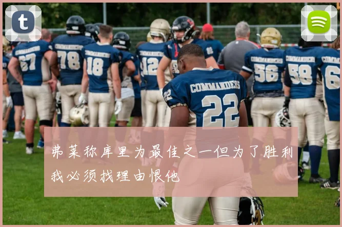 弗莱称库里为最佳之一但为了胜利我必须找理由恨他