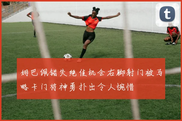 姆巴佩错失绝佳机会右脚射门被马略卡门将神勇扑出令人惋惜