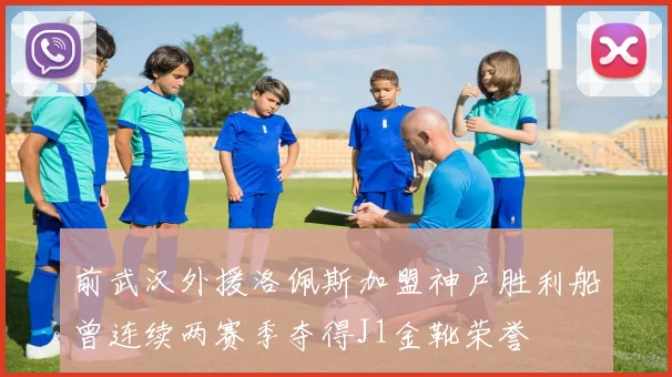 前武汉外援洛佩斯加盟神户胜利船曾连续两赛季夺得J1金靴荣誉