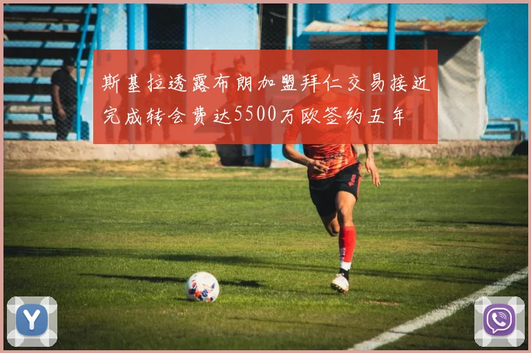 斯基拉透露布朗加盟拜仁交易接近完成转会费达5500万欧签约五年