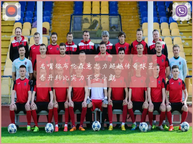 名嘴称布伦森意志力超越传奇球星乔丹科比实力不容小觑