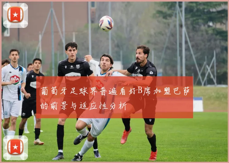 葡萄牙足球界普遍看好B席加盟巴萨的前景与适应性分析