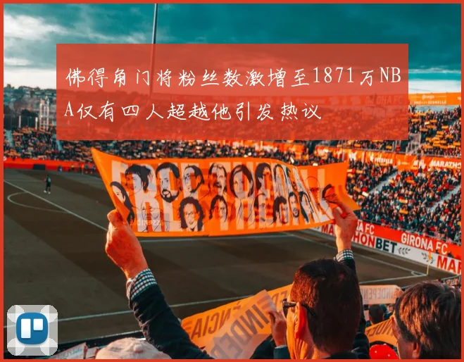佛得角门将粉丝数激增至1871万NBA仅有四人超越他引发热议